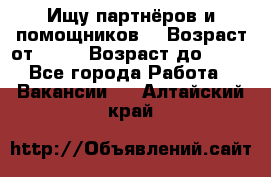 Ищу партнёров и помощников  › Возраст от ­ 16 › Возраст до ­ 35 - Все города Работа » Вакансии   . Алтайский край